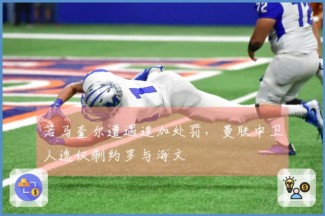 若马奎尔遭遇追加处罚，曼联中卫人选仅剩约罗与海文