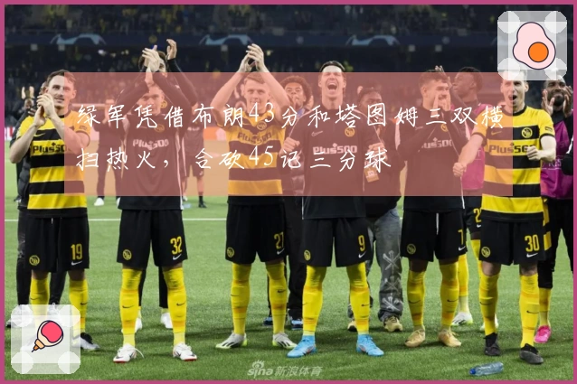 绿军凭借布朗43分和塔图姆三双横扫热火，合砍45记三分球