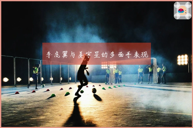 李虎翼与姜宇星的多面手表现