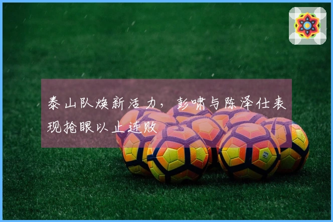 泰山队焕新活力，彭啸与陈泽仕表现抢眼以止连败