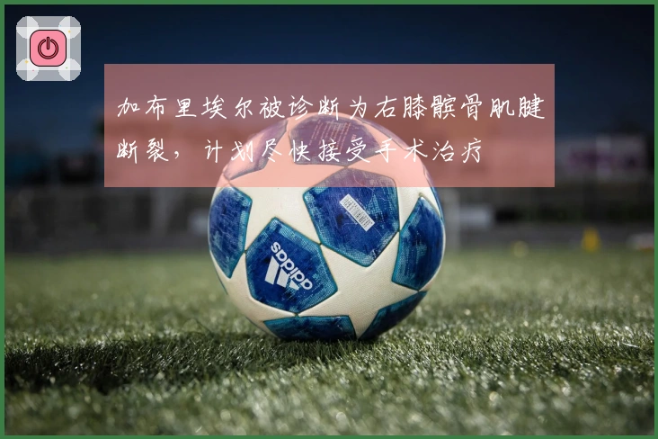 加布里埃尔被诊断为右膝髌骨肌腱断裂，计划尽快接受手术治疗