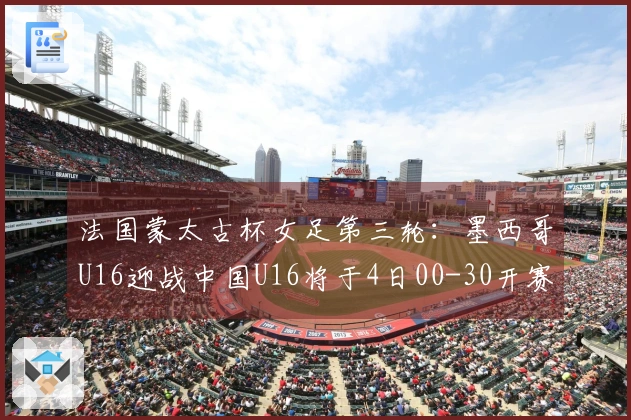 法国蒙太古杯女足第三轮：墨西哥U16迎战中国U16将于4日00-30开赛