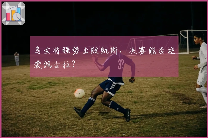 乌女将强势击败凯斯，决赛能否逆袭佩古拉？