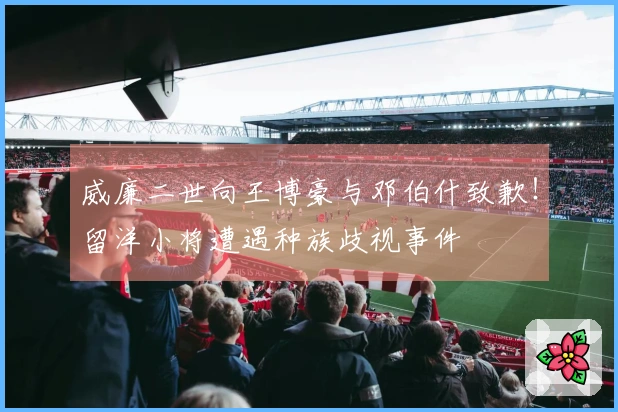 威廉二世向王博豪与邓伯什致歉！留洋小将遭遇种族歧视事件