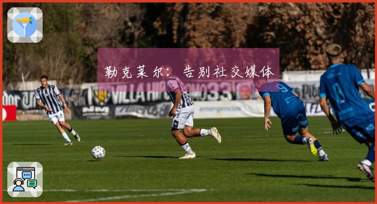 勒克莱尔：告别社交媒体