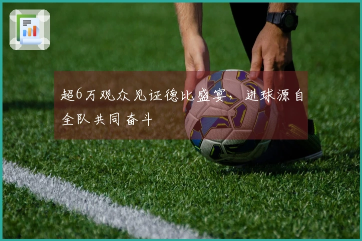 超6万观众见证德比盛宴，进球源自全队共同奋斗