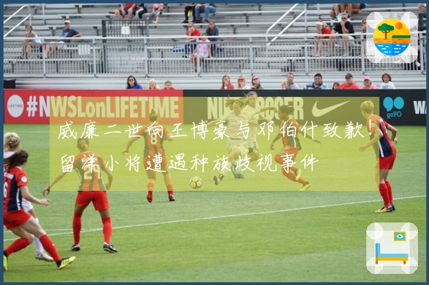 威廉二世向王博豪与邓伯什致歉！留洋小将遭遇种族歧视事件