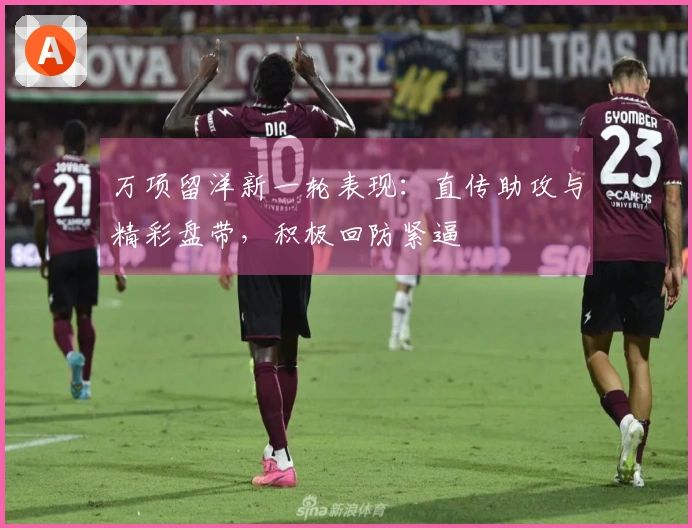 万项留洋新一轮表现：直传助攻与精彩盘带，积极回防紧逼