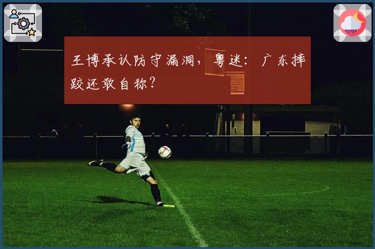 王博承认防守漏洞，粤迷：广东摔跤还敢自称？