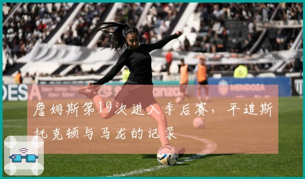 詹姆斯第19次进入季后赛，平追斯托克顿与马龙的记录