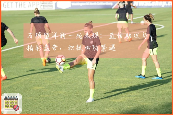 万项留洋新一轮表现：直传助攻与精彩盘带，积极回防紧逼