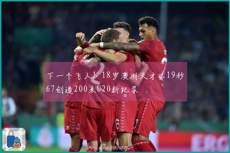 下一个飞人！18岁澳洲天才以19秒67创造200米U20新纪录