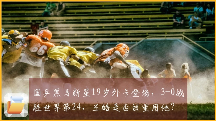 国乒黑马新星19岁外卡登场，3-0战胜世界第24，王皓是否该重用他？