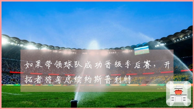 如果带领球队成功晋级季后赛，开拓者将考虑续约斯普利特