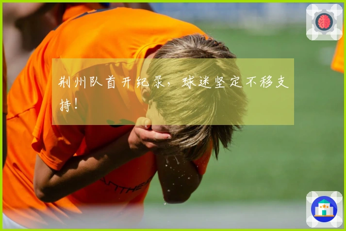 荆州队首开纪录，球迷坚定不移支持！