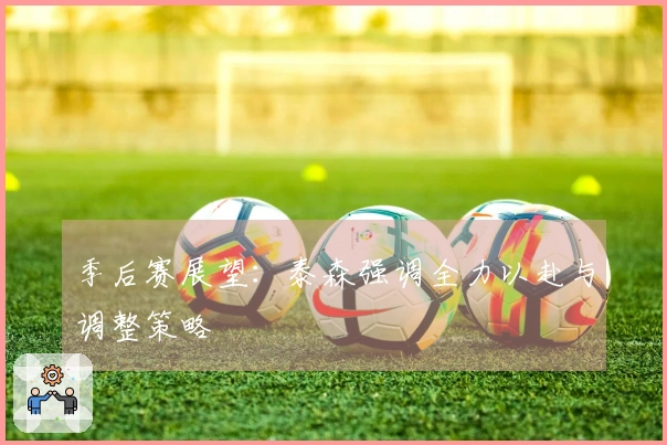 季后赛展望：泰森强调全力以赴与调整策略