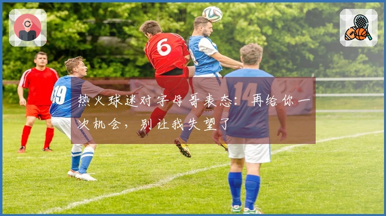 热火球迷对字母哥表态：再给你一次机会，别让我失望了