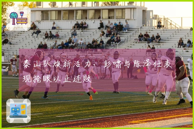 泰山队焕新活力，彭啸与陈泽仕表现抢眼以止连败