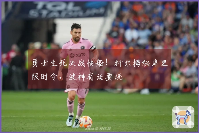 勇士生死决战快船！科尔揭秘库里限时令，波神有话要说
