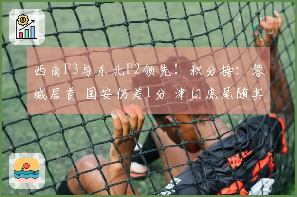 西南F3与东北F2领先！积分榜：蓉城居首 国安仍差1分 津门虎尾随其后