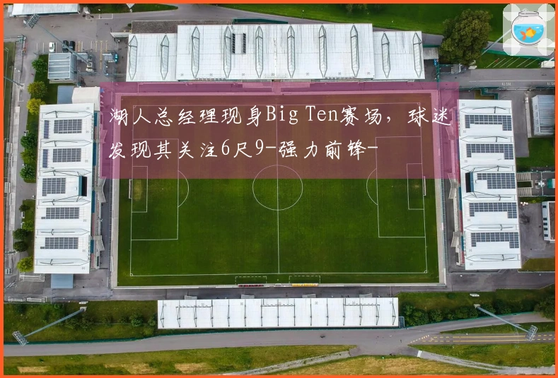 湖人总经理现身Big Ten赛场，球迷发现其关注6尺9-强力前锋-