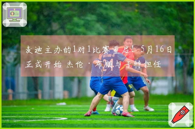 麦迪主办的1对1比赛重启！5月16日正式开始 杰伦·布朗与卡特担任总经理