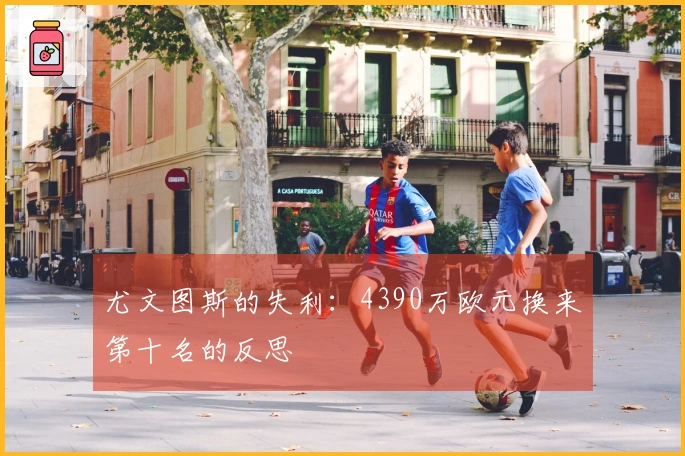 尤文图斯的失利：4390万欧元换来第十名的反思