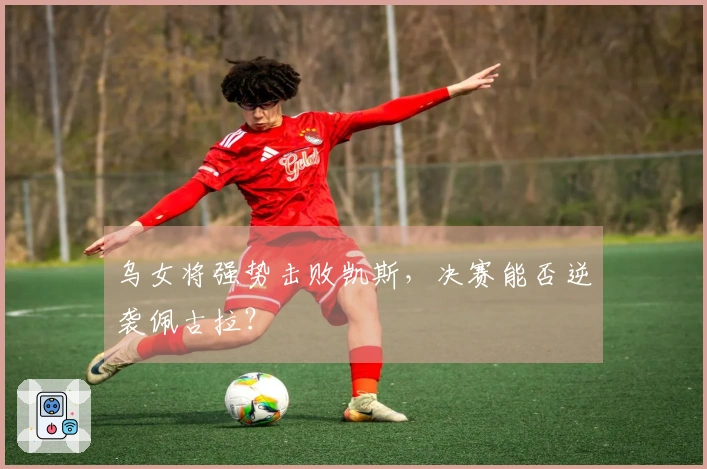 乌女将强势击败凯斯，决赛能否逆袭佩古拉？